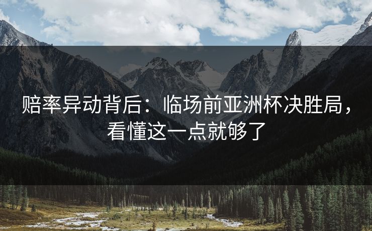 赔率异动背后：临场前亚洲杯决胜局，看懂这一点就够了