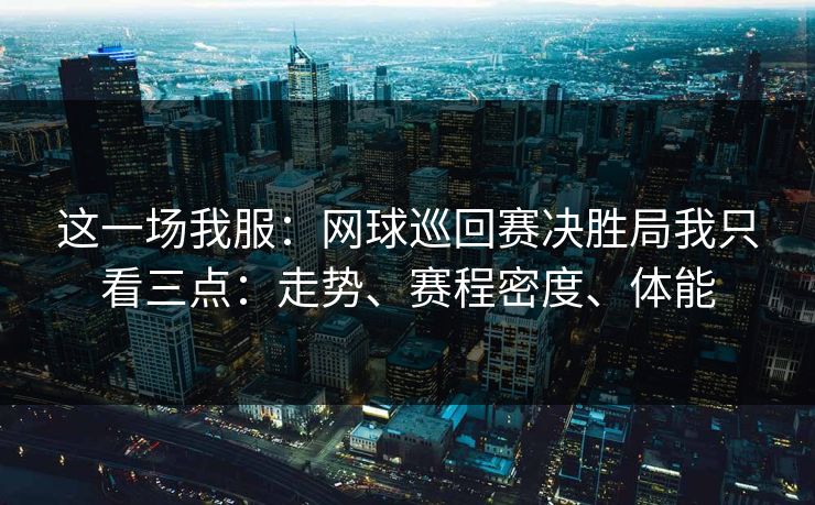 这一场我服：网球巡回赛决胜局我只看三点：走势、赛程密度、体能
