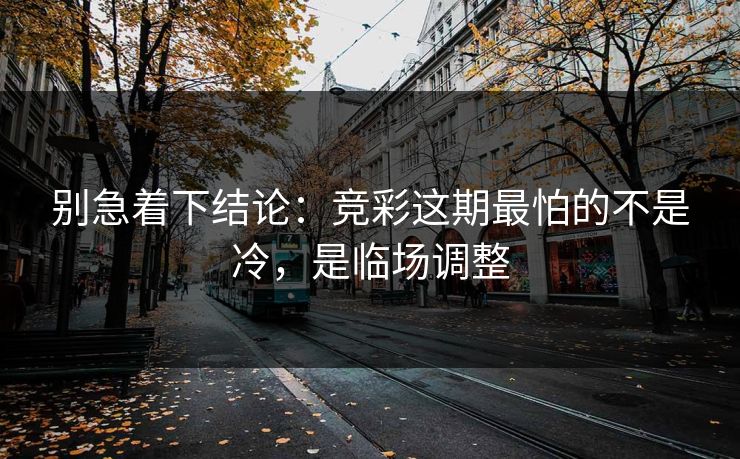 别急着下结论：竞彩这期最怕的不是冷，是临场调整