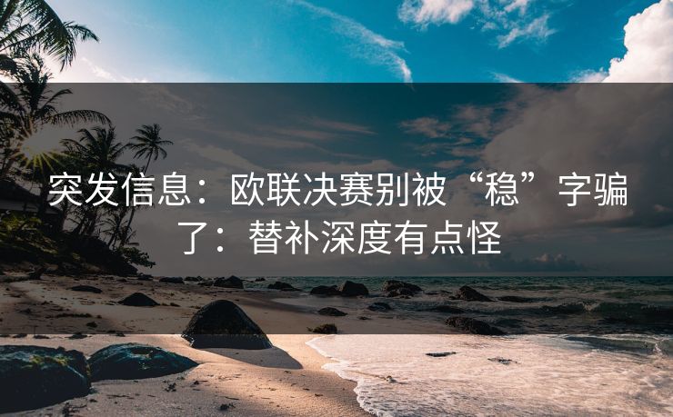 突发信息：欧联决赛别被“稳”字骗了：替补深度有点怪