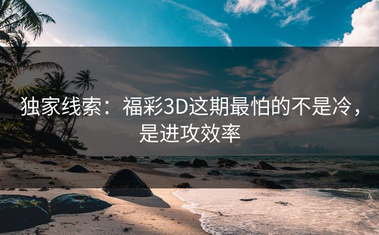 独家线索：福彩3D这期最怕的不是冷，是进攻效率