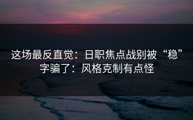 这场最反直觉：日职焦点战别被“稳”字骗了：风格克制有点怪