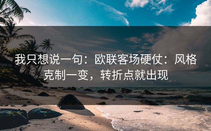 我只想说一句：欧联客场硬仗：风格克制一变，转折点就出现