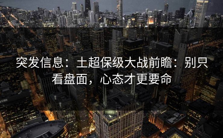 突发信息：土超保级大战前瞻：别只看盘面，心态才更要命