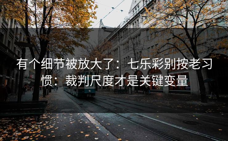 有个细节被放大了：七乐彩别按老习惯：裁判尺度才是关键变量