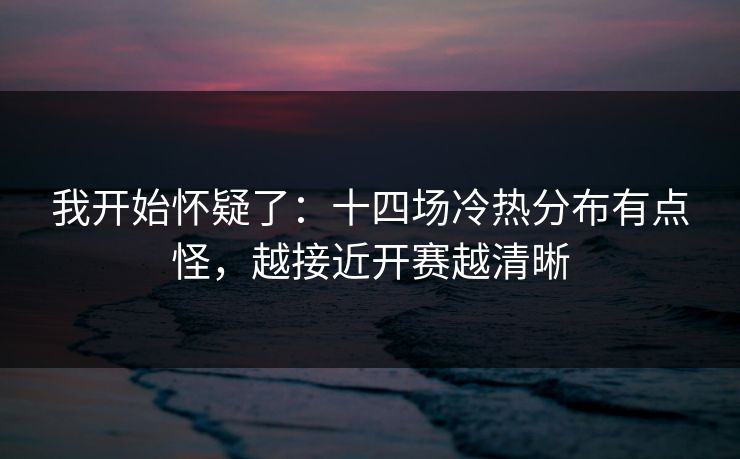 我开始怀疑了：十四场冷热分布有点怪，越接近开赛越清晰