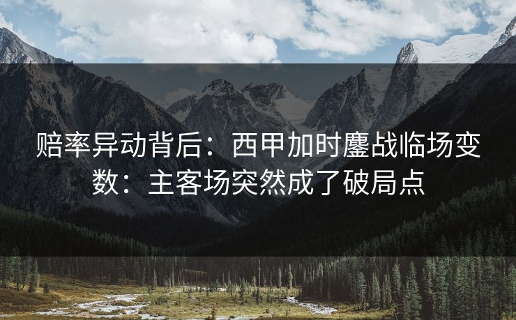 赔率异动背后：西甲加时鏖战临场变数：主客场突然成了破局点
