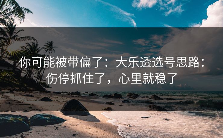 你可能被带偏了：大乐透选号思路：伤停抓住了，心里就稳了