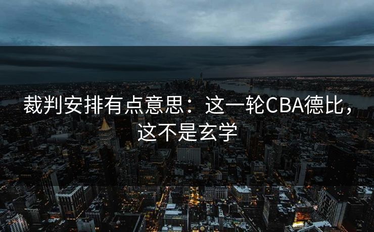 裁判安排有点意思：这一轮CBA德比，这不是玄学