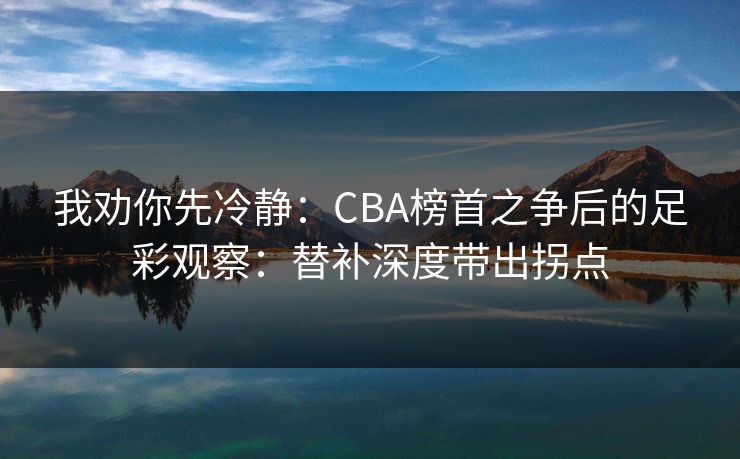 我劝你先冷静：CBA榜首之争后的足彩观察：替补深度带出拐点
