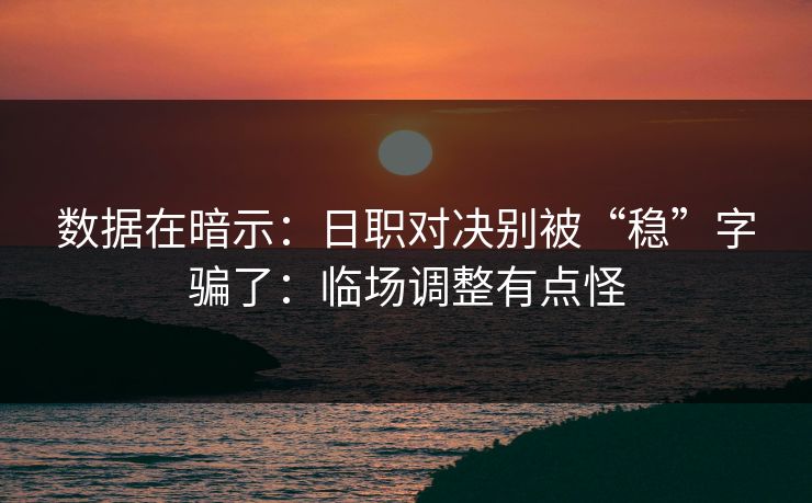 数据在暗示：日职对决别被“稳”字骗了：临场调整有点怪