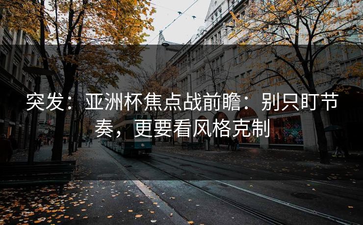 突发:亚洲杯焦点战前瞻:别只盯节奏,更要看风格克制 突发:亚洲杯焦点战前瞻:别只盯节奏,更要看风格克制