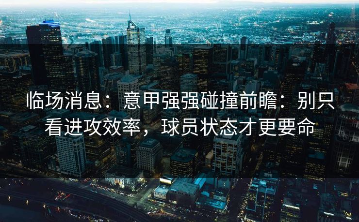 临场消息:意甲强强碰撞前瞻:别只看进攻效率,球员状态才更要命 临场消息:意甲强强碰撞前瞻:别只看进攻效率,球员状态才更要命