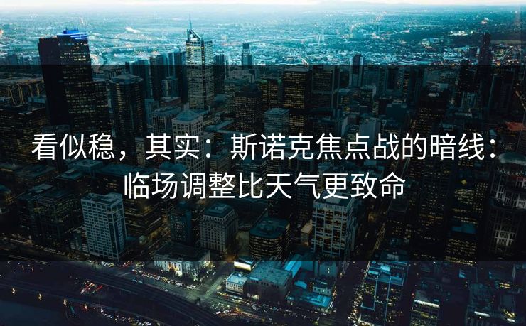 看似稳，其实：斯诺克焦点战的暗线：临场调整比天气更致命
