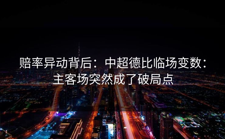 赔率异动背后:中超德比临场变数:主客场突然成了破局点 赔率异动背后:中超德比临场变数:主客场突然成了破局点