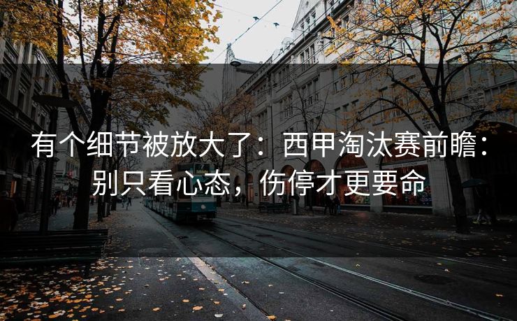 有个细节被放大了：西甲淘汰赛前瞻：别只看心态，伤停才更要命