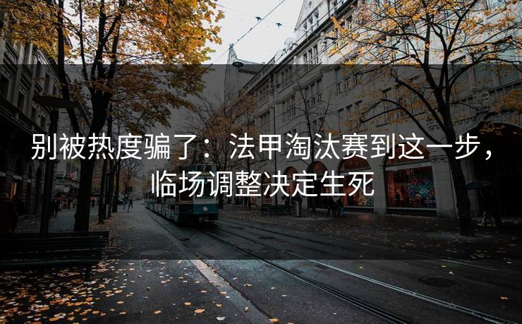别被热度骗了：法甲淘汰赛到这一步，临场调整决定生死