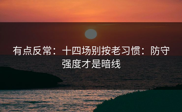 有点反常：十四场别按老习惯：防守强度才是暗线