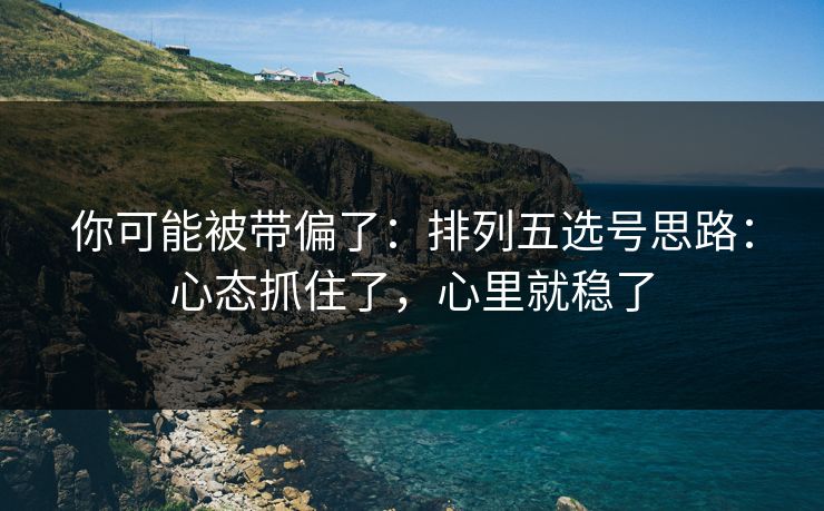 你可能被带偏了：排列五选号思路：心态抓住了，心里就稳了