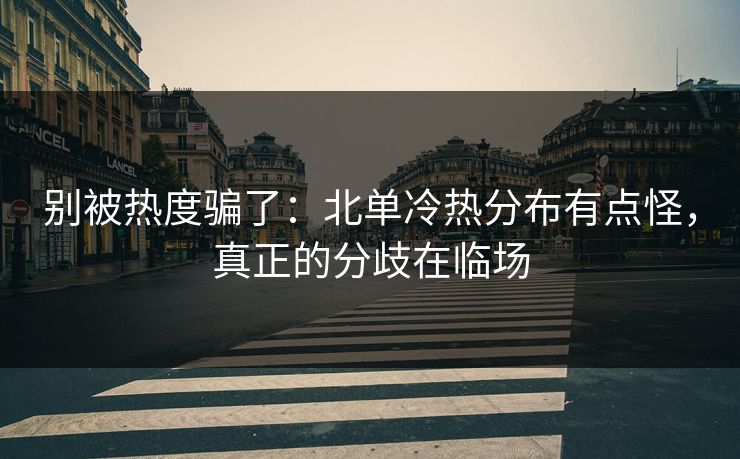 别被热度骗了：北单冷热分布有点怪，真正的分歧在临场