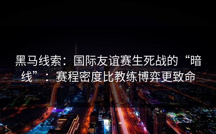 黑马线索:国际友谊赛生死战的“暗线”:赛程密度比教练博弈更致命 黑马线索:国际友谊赛生死战的“暗线”:赛程密度比教练博弈更致命