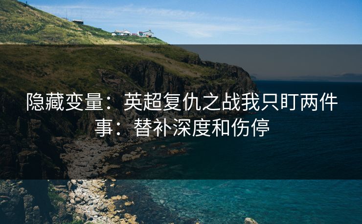 隐藏变量:英超复仇之战我只盯两件事:替补深度和伤停 隐藏变量:英超复仇之战我只盯两件事:替补深度和伤停