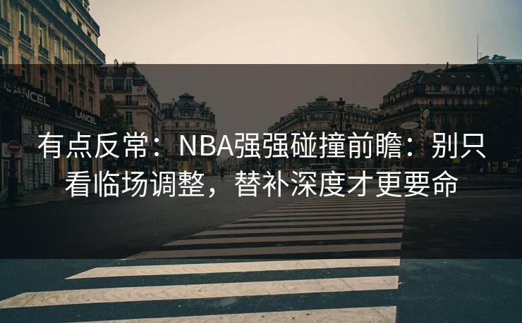 有点反常:NBA强强碰撞前瞻:别只看临场调整,替补深度才更要命 有点反常:NBA强强碰撞前瞻:别只看临场调整,替补深度才更要命