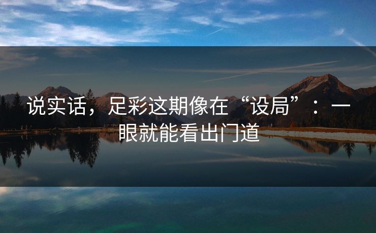 说实话,足彩这期像在“设局”:一眼就能看出门道 说实话,足彩这期像在“设局”:一眼就能看出门道