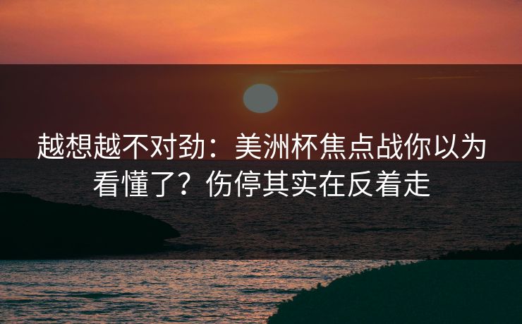 越想越不对劲:美洲杯焦点战你以为看懂了?伤停其实在反着走 越想越不对劲:美洲杯焦点战你以为看懂了?伤停其实在反着走