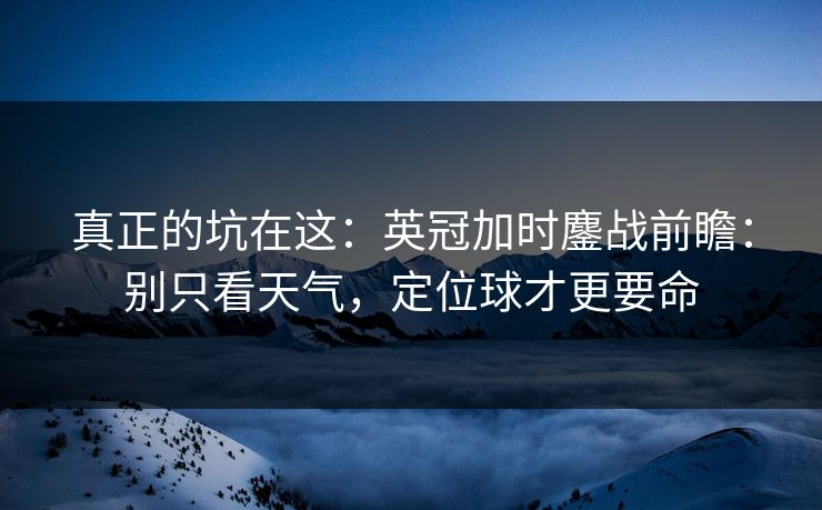 真正的坑在这：英冠加时鏖战前瞻：别只看天气，定位球才更要命