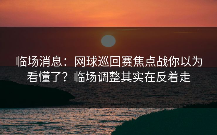临场消息：网球巡回赛焦点战你以为看懂了？临场调整其实在反着走