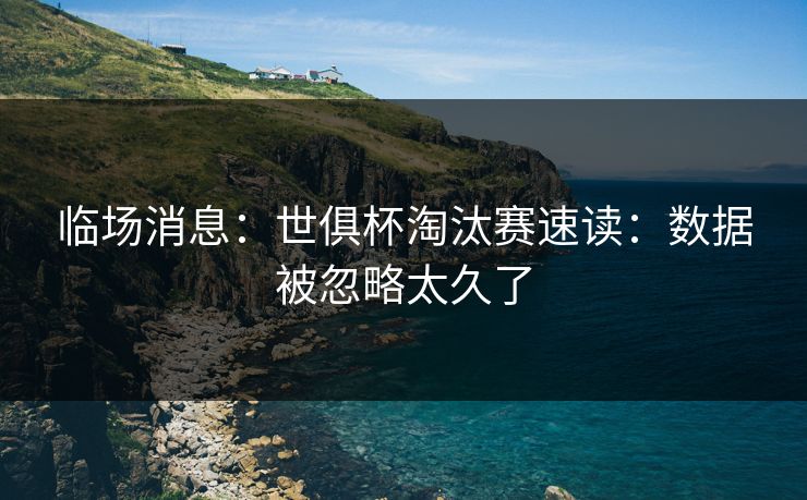 临场消息：世俱杯淘汰赛速读：数据被忽略太久了