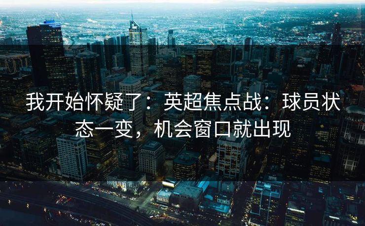 我开始怀疑了:英超焦点战:球员状态一变,机会窗口就出现 我开始怀疑了:英超焦点战:球员状态一变,机会窗口就出现