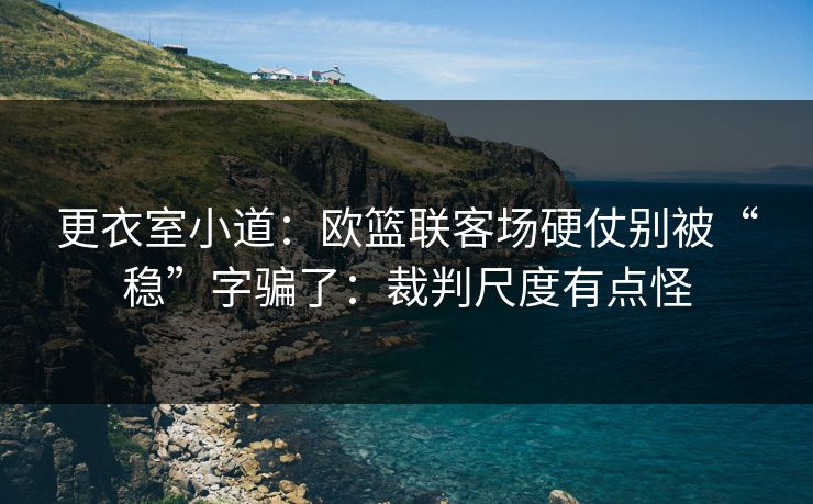 更衣室小道：欧篮联客场硬仗别被“稳”字骗了：裁判尺度有点怪