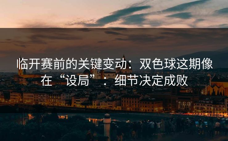 临开赛前的关键变动:双色球这期像在“设局”:细节决定成败 临开赛前的关键变动:双色球这期像在“设局”:细节决定成败