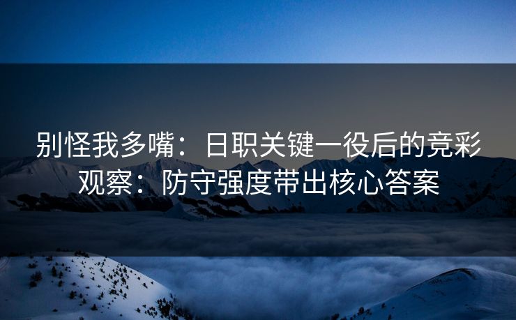 别怪我多嘴：日职关键一役后的竞彩观察：防守强度带出核心答案
