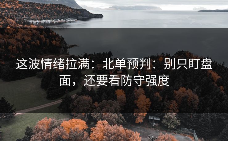 这波情绪拉满:北单预判:别只盯盘面,还要看防守强度 这波情绪拉满:北单预判:别只盯盘面,还要看防守强度