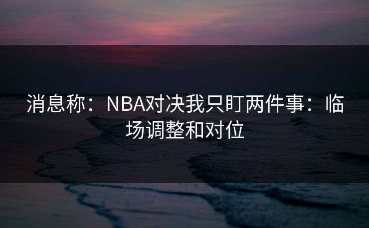 消息称:NBA对决我只盯两件事:临场调整和对位 消息称:NBA对决我只盯两件事:临场调整和对位