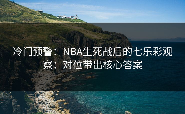 冷门预警：NBA生死战后的七乐彩观察：对位带出核心答案