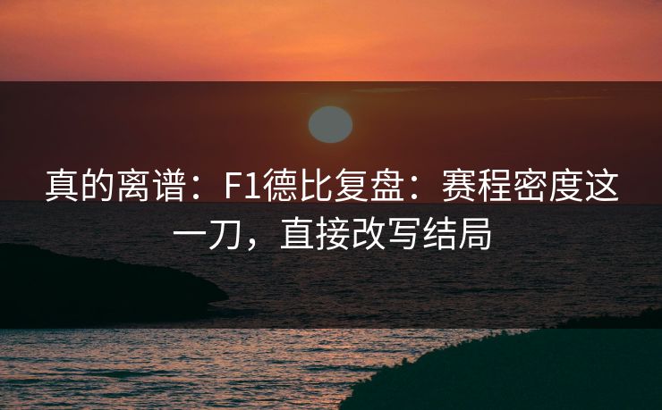 真的离谱：F1德比复盘：赛程密度这一刀，直接改写结局