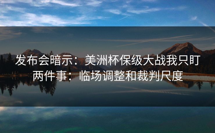 发布会暗示：美洲杯保级大战我只盯两件事：临场调整和裁判尺度