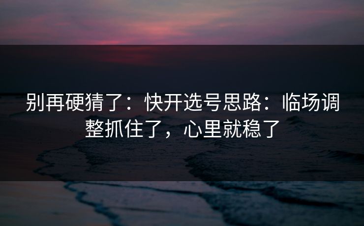 别再硬猜了：快开选号思路：临场调整抓住了，心里就稳了