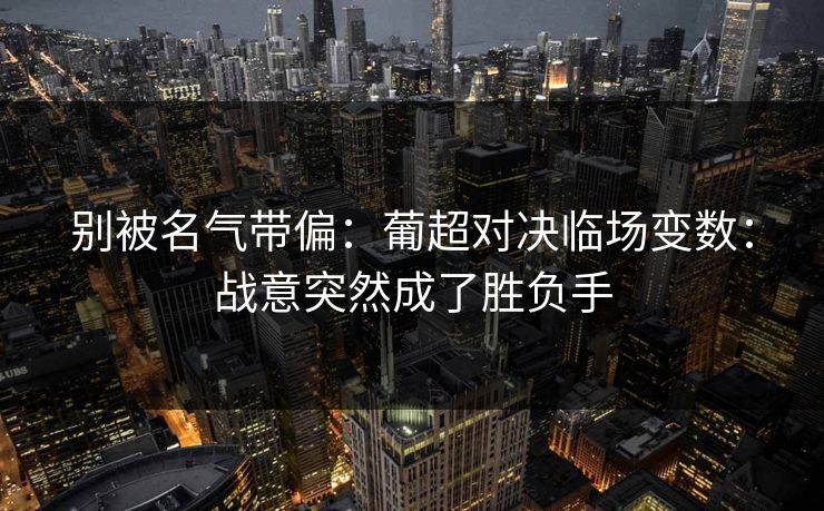 别被名气带偏：葡超对决临场变数：战意突然成了胜负手