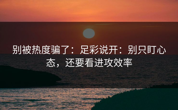 别被热度骗了:足彩说开:别只盯心态,还要看进攻效率 别被热度骗了:足彩说开:别只盯心态,还要看进攻效率