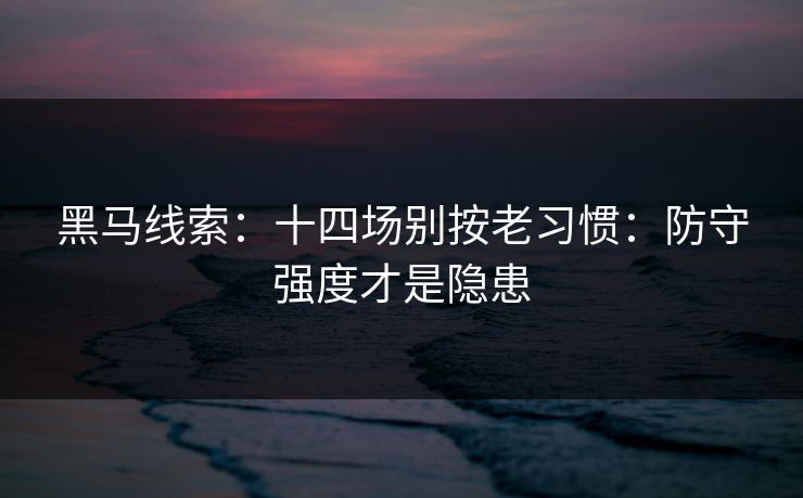 黑马线索：十四场别按老习惯：防守强度才是隐患