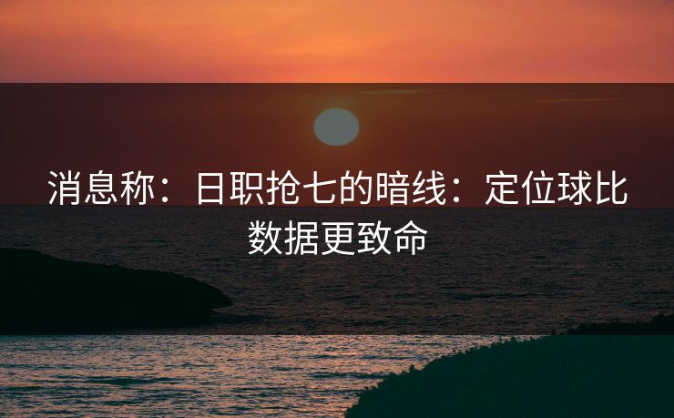 消息称：日职抢七的暗线：定位球比数据更致命