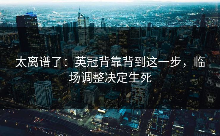 太离谱了：英冠背靠背到这一步，临场调整决定生死