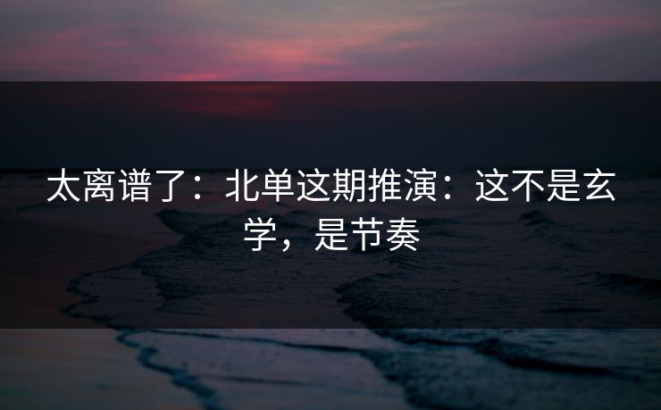 太离谱了：北单这期推演：这不是玄学，是节奏