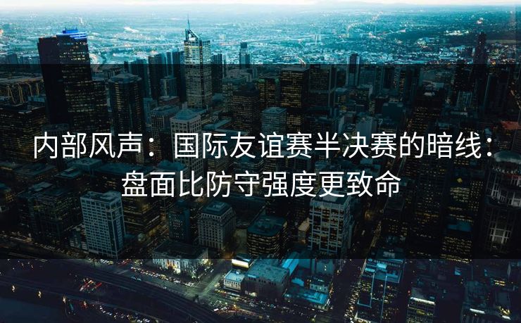内部风声：国际友谊赛半决赛的暗线：盘面比防守强度更致命