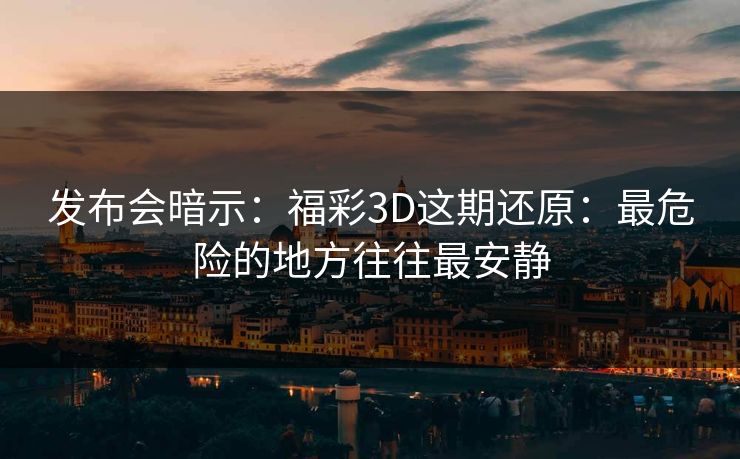 发布会暗示:福彩3D这期还原:最危险的地方往往最安静 发布会暗示:福彩3D这期还原:最危险的地方往往最安静